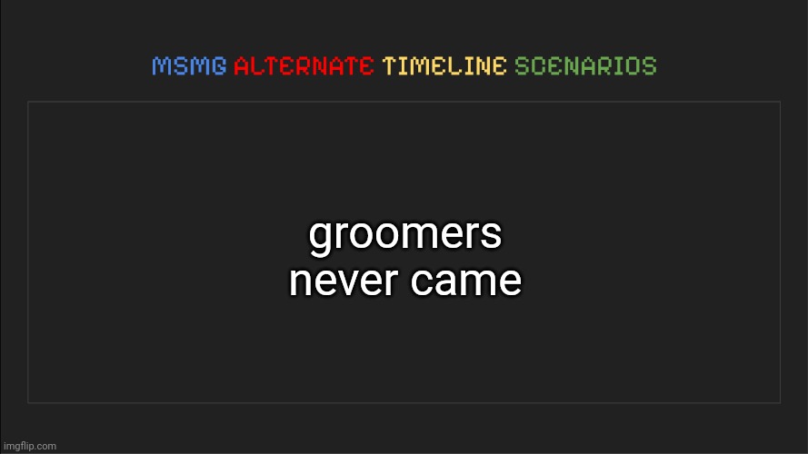 MSMG: Alternate Timeline Scenarios | groomers never came | image tagged in msmg alternate timeline scenarios | made w/ Imgflip meme maker