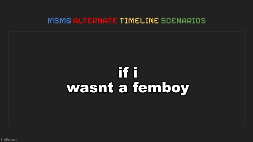 heh || POST THAT NEVER GOT TO SEE THE LIGHT OF DAY | if i wasnt a femboy | image tagged in msmg alternate timeline scenarios | made w/ Imgflip meme maker
