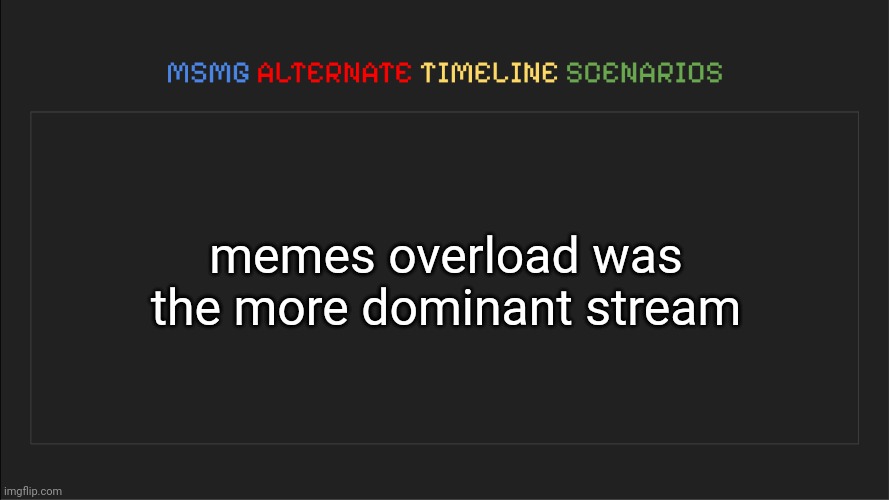MSMG: Alternate Timeline Scenarios | memes overload was the more dominant stream | image tagged in msmg alternate timeline scenarios | made w/ Imgflip meme maker