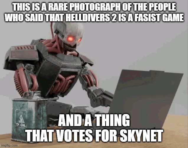 automaton | THIS IS A RARE PHOTOGRAPH OF THE PEOPLE WHO SAID THAT HELLDIVERS 2 IS A FASIST GAME; AND A THING THAT VOTES FOR SKYNET | image tagged in automaton keyboard typing | made w/ Imgflip meme maker