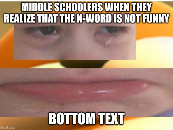 Every Middle Schooler | MIDDLE SCHOOLERS WHEN THEY REALIZE THAT THE N-WORD IS NOT FUNNY; BOTTOM TEXT | image tagged in middle school | made w/ Imgflip meme maker