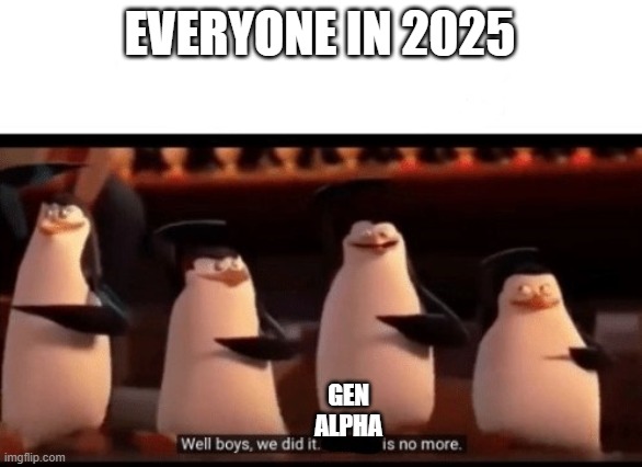 gen alpha is no more | EVERYONE IN 2025; GEN ALPHA | image tagged in well boys we did it blank is no more,2025,gen alpha,lol,real,memes | made w/ Imgflip meme maker