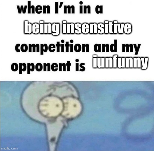 I'm just mad at him rn | being insensitive; iunfunny | image tagged in whe i'm in a competition and my opponent is | made w/ Imgflip meme maker