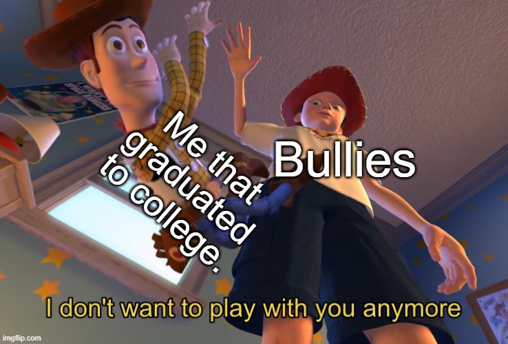 I don't want to play with you anymore | Me that graduated to college. Bullies | image tagged in i don't want to play with you anymore | made w/ Imgflip meme maker