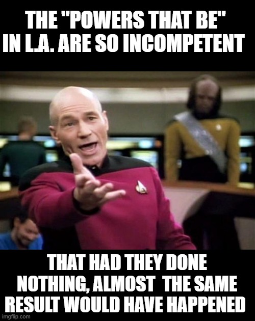 FAIL, 99.99% gone !Criminally Poor Planning !TURN OFF THE GAS TOO ! wtf | THE "POWERS THAT BE" IN L.A. ARE SO INCOMPETENT; THAT HAD THEY DONE NOTHING, ALMOST  THE SAME RESULT WOULD HAVE HAPPENED | image tagged in startrek,government corruption,dei | made w/ Imgflip meme maker