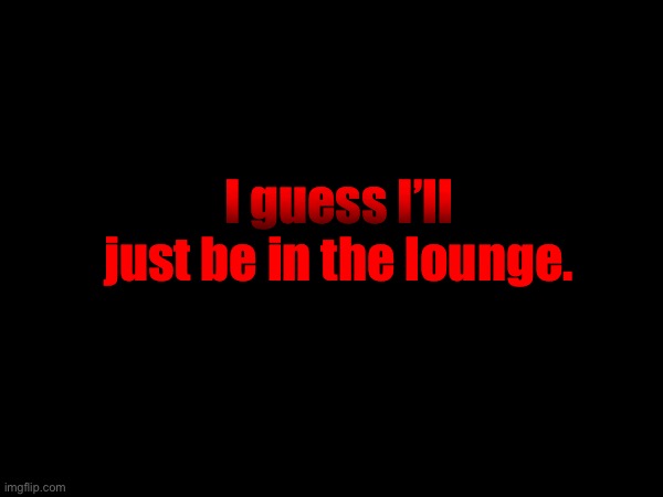 I guess I’ll just be in the lounge. | made w/ Imgflip meme maker