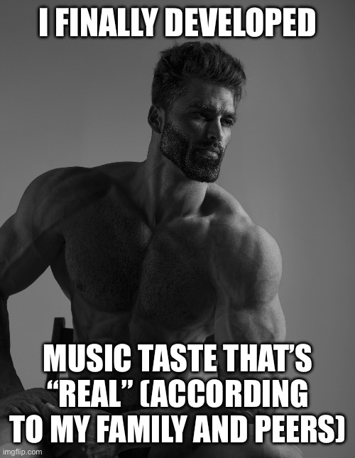 Finally. | I FINALLY DEVELOPED; MUSIC TASTE THAT’S “REAL” (ACCORDING TO MY FAMILY AND PEERS) | image tagged in giga chad | made w/ Imgflip meme maker