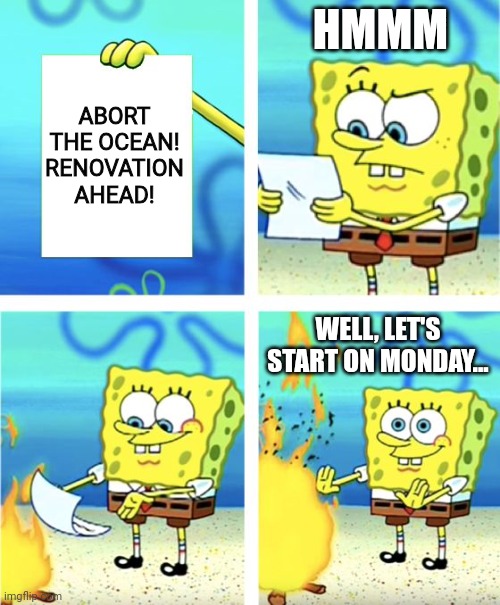 Renovation | HMMM; ABORT THE OCEAN!
RENOVATION AHEAD! WELL, LET'S START ON MONDAY... | image tagged in spongebob burning paper | made w/ Imgflip meme maker