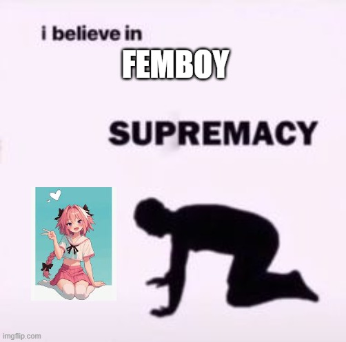 I believe in supremacy | FEMBOY | image tagged in i believe in supremacy | made w/ Imgflip meme maker