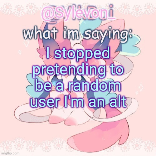 Sylveon temp | I stopped pretending to be a random user I'm an alt | image tagged in sylveon temp | made w/ Imgflip meme maker