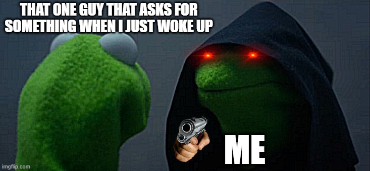 Evil Kermit | THAT ONE GUY THAT ASKS FOR SOMETHING WHEN I JUST WOKE UP; ME | image tagged in memes,evil kermit | made w/ Imgflip meme maker