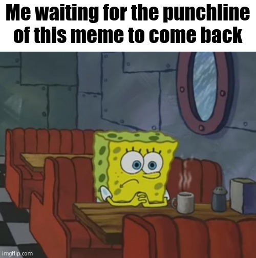 Spongebob Waiting | Me waiting for the punchline of this meme to come back | image tagged in spongebob waiting | made w/ Imgflip meme maker