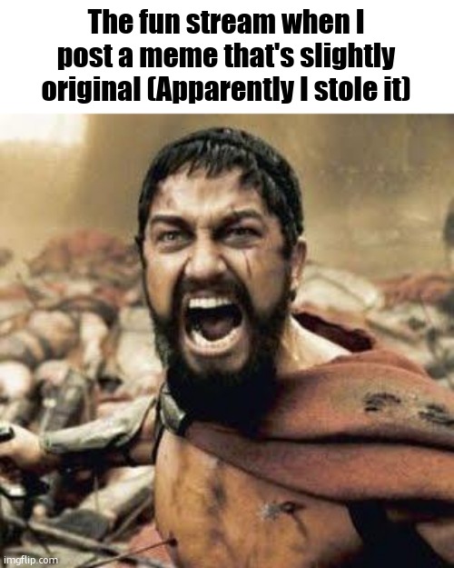 THIS IS SPARTA!!!! | The fun stream when I post a meme that's slightly original (Apparently I stole it) | image tagged in this is sparta | made w/ Imgflip meme maker