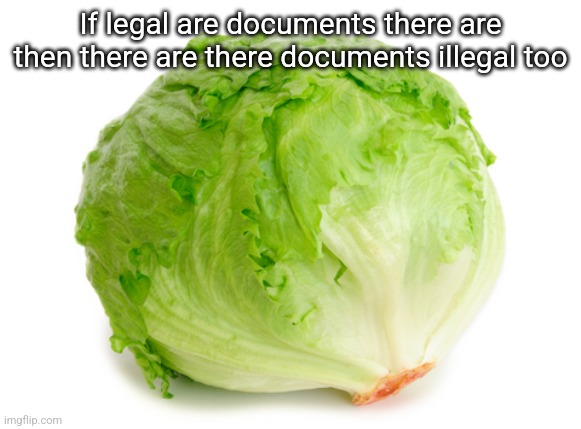 Lettuce  | If legal are documents there are then there are there documents illegal too | image tagged in lettuce | made w/ Imgflip meme maker