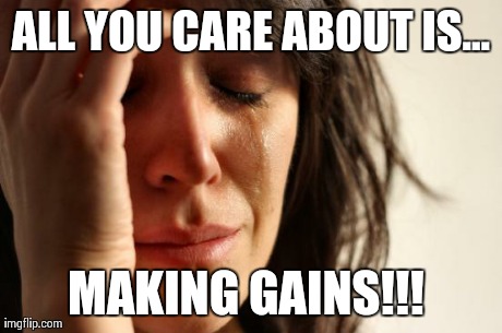 First World Problems Meme | ALL YOU CARE ABOUT IS... MAKING GAINS!!! | image tagged in memes,first world problems | made w/ Imgflip meme maker