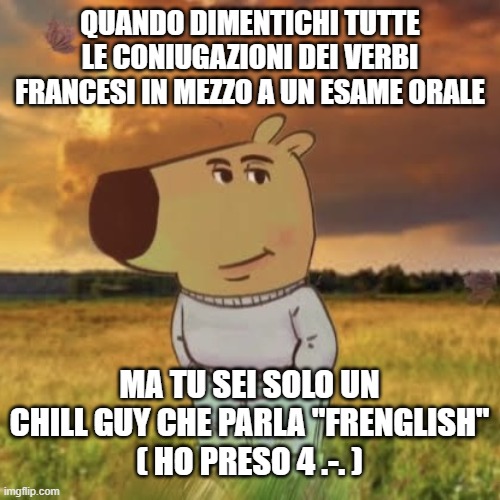 The chill guy of the chill guy | QUANDO DIMENTICHI TUTTE LE CONIUGAZIONI DEI VERBI FRANCESI IN MEZZO A UN ESAME ORALE; MA TU SEI SOLO UN CHILL GUY CHE PARLA "FRENGLISH"
( HO PRESO 4 .-. ) | image tagged in chill guy | made w/ Imgflip meme maker