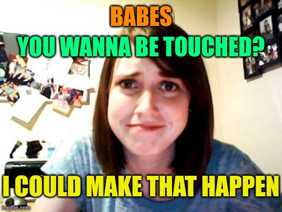 Overly Attached Girlfriend touched | BABES YOU WANNA BE TOUCHED? I COULD MAKE THAT HAPPEN | image tagged in overly attached girlfriend touched | made w/ Imgflip meme maker