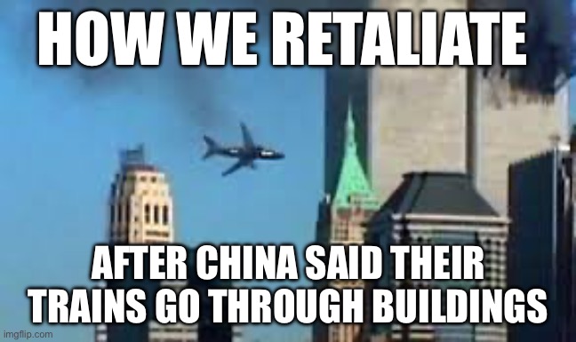 Our planes go through buildings | HOW WE RETALIATE; AFTER CHINA SAID THEIR TRAINS GO THROUGH BUILDINGS | image tagged in 9/11 plane crash | made w/ Imgflip meme maker