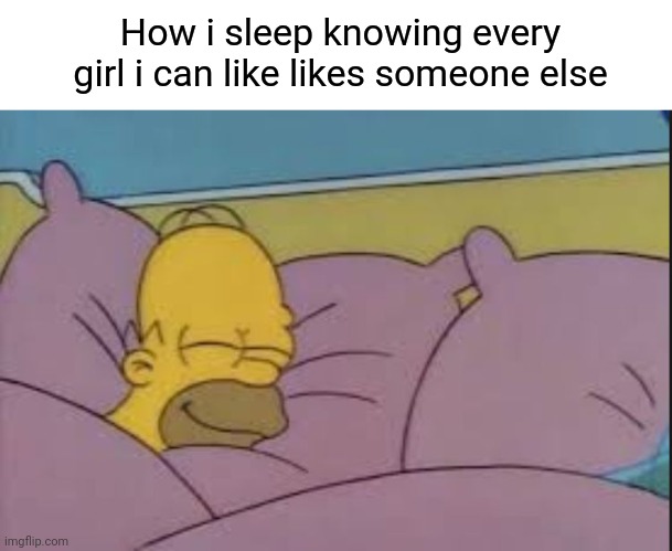 how i sleep homer simpson | How i sleep knowing every girl i can like likes someone else | image tagged in how i sleep homer simpson | made w/ Imgflip meme maker