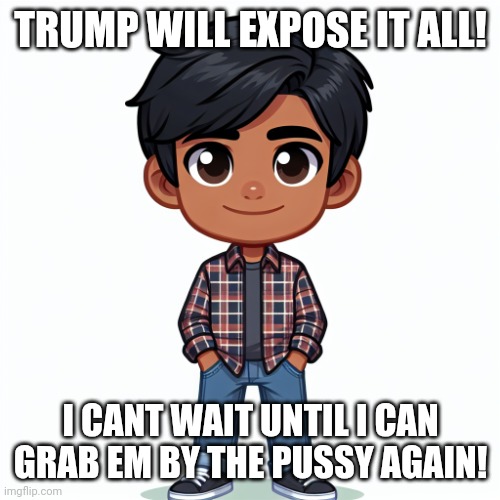 Regularfellow in cartoon | TRUMP WILL EXPOSE IT ALL! I CANT WAIT UNTIL I CAN GRAB EM BY THE PUSSY AGAIN! | image tagged in regularfellow in cartoon | made w/ Imgflip meme maker