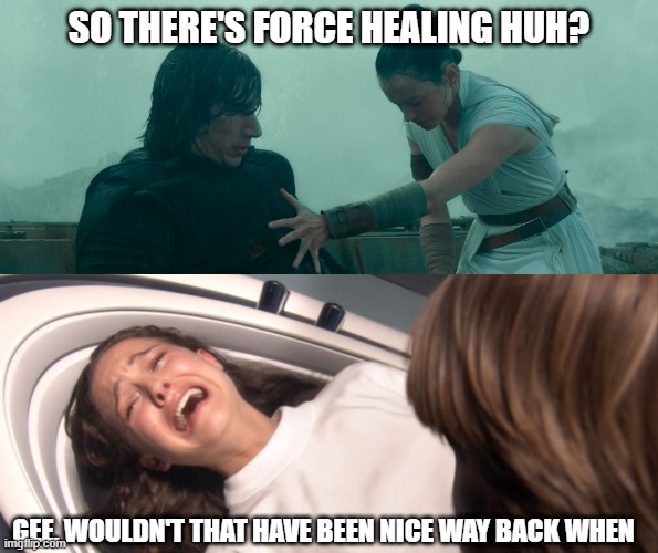 Save Padme | SO THERE'S FORCE HEALING HUH? GEE, WOULDN'T THAT HAVE BEEN NICE WAY BACK WHEN | image tagged in star wars padme losing the will to live over tfa | made w/ Imgflip meme maker