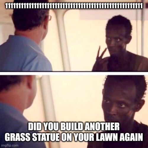 My mom bought a 2nd grass statue for the house | 11111111111111111111111111111111111111111111111111111; DID YOU BUILD ANOTHER GRASS STATUE ON YOUR LAWN AGAIN | image tagged in memes,captain phillips - i'm the captain now | made w/ Imgflip meme maker