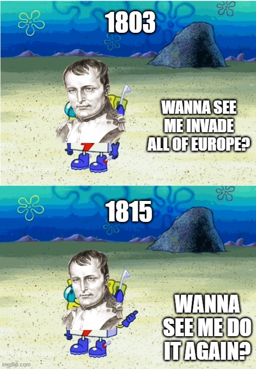 Go Napoleon! | 1803; WANNA SEE ME INVADE ALL OF EUROPE? 1815; WANNA SEE ME DO IT AGAIN? | image tagged in wanna see me run to that rock wanna see me do it again | made w/ Imgflip meme maker