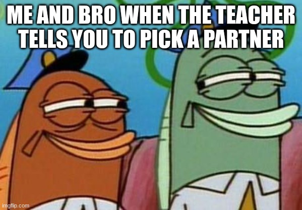 Bro... | ME AND BRO WHEN THE TEACHER TELLS YOU TO PICK A PARTNER | image tagged in spongebob cop fish | made w/ Imgflip meme maker