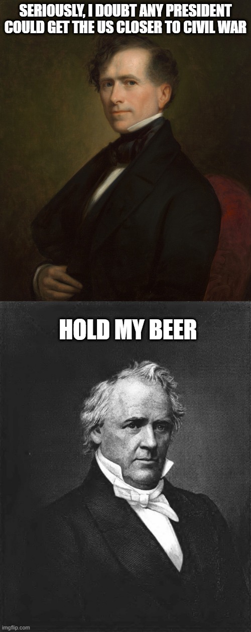 Pierce v Buchanan | SERIOUSLY, I DOUBT ANY PRESIDENT COULD GET THE US CLOSER TO CIVIL WAR; HOLD MY BEER | image tagged in franklin pierce,buchanan not the worst | made w/ Imgflip meme maker