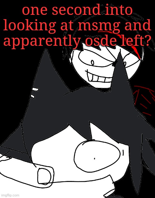 The FUCK, msmg can you just act normal for one moment? | one second into looking at msmg and apparently osde left? | image tagged in shitpost art while camping yay | made w/ Imgflip meme maker