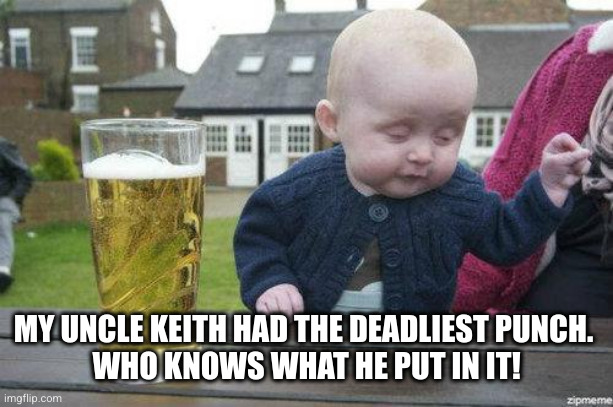 Drunk Baby | MY UNCLE KEITH HAD THE DEADLIEST PUNCH. 
WHO KNOWS WHAT HE PUT IN IT! | image tagged in drunk baby | made w/ Imgflip meme maker