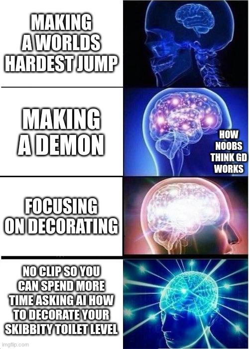 noobs | MAKING A WORLDS HARDEST JUMP; HOW NOOBS THINK GD WORKS; MAKING A DEMON; FOCUSING ON DECORATING; NO CLIP SO YOU CAN SPEND MORE TIME ASKING AI HOW TO DECORATE YOUR SKIBBITY TOILET LEVEL | image tagged in memes,expanding brain | made w/ Imgflip meme maker