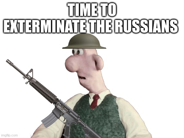 WALLACE | TIME TO EXTERMINATE THE RUSSIANS | image tagged in wallace and gromit | made w/ Imgflip meme maker