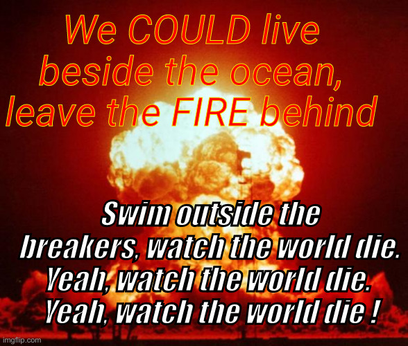 Ever So Clear ? | We COULD live beside the ocean, leave the FIRE behind; Swim outside the breakers, watch the world die. Yeah, watch the world die. 
Yeah, watch the world die ! | image tagged in political meme,politics,funny memes,funny,everclear,california fires | made w/ Imgflip meme maker