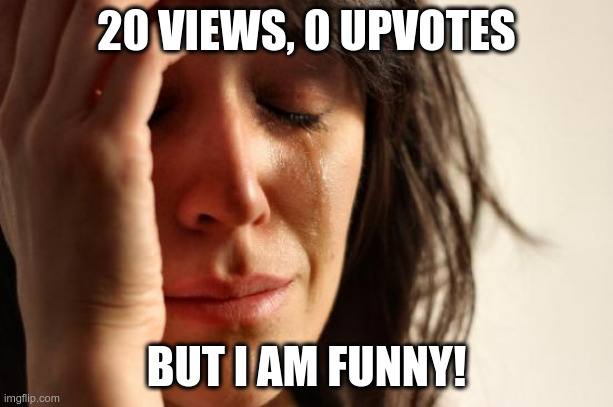 When I post my intricate meme | 20 VIEWS, 0 UPVOTES; BUT I AM FUNNY! | image tagged in memes,first world problems | made w/ Imgflip meme maker