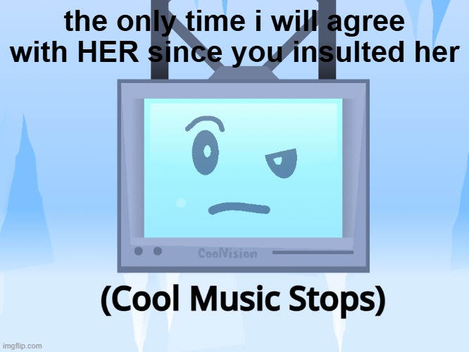 (Cool Music Stops) | the only time i will agree with HER since you insulted her | image tagged in cool music stops | made w/ Imgflip meme maker