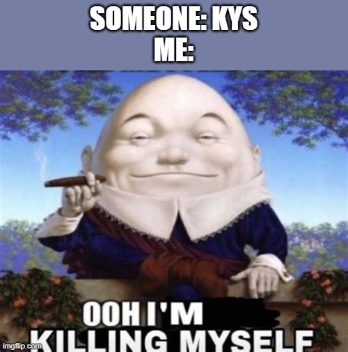 KMS.mp3 | SOMEONE: KYS
ME: | image tagged in ooh i'm killing myself | made w/ Imgflip meme maker