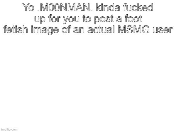 Yo .M00NMAN. kinda fucked up for you to post a foot fetish image of an actual MSMG user | made w/ Imgflip meme maker