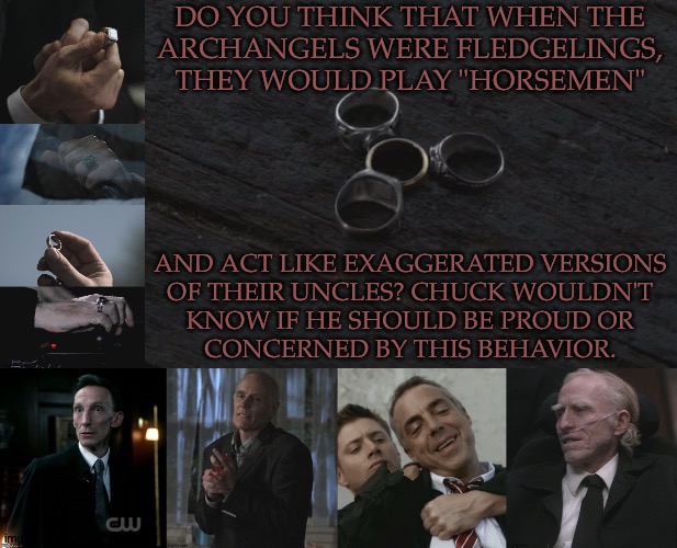 Luci As Death // Gabe As Famine // Raph as Pestilence // Mike as War | DO YOU THINK THAT WHEN THE
ARCHANGELS WERE FLEDGELINGS,
THEY WOULD PLAY "HORSEMEN"; AND ACT LIKE EXAGGERATED VERSIONS
OF THEIR UNCLES? CHUCK WOULDN'T
KNOW IF HE SHOULD BE PROUD OR
CONCERNED BY THIS BEHAVIOR. | image tagged in spn hm rings,archangels,horsemen,fantheories,this would be adorable,poor chuck | made w/ Imgflip meme maker