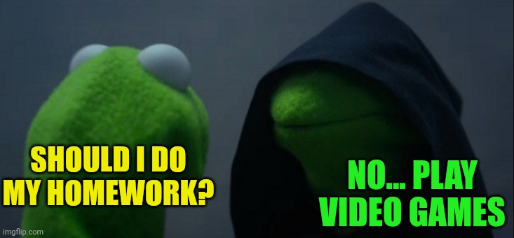 Evil Kermit Meme | SHOULD I DO MY HOMEWORK? NO... PLAY VIDEO GAMES | image tagged in memes,evil kermit | made w/ Imgflip meme maker