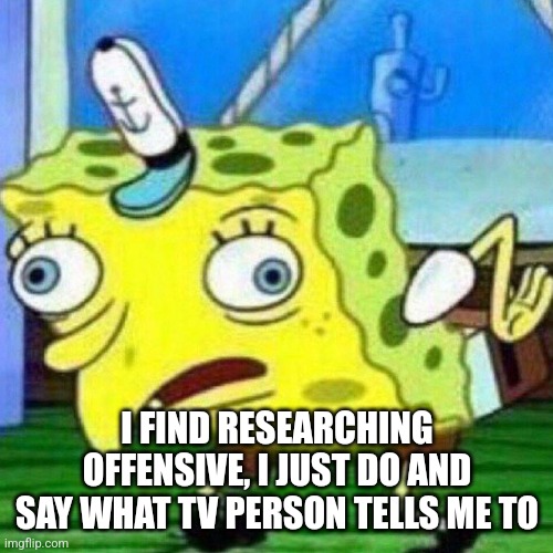 triggerpaul | I FIND RESEARCHING OFFENSIVE, I JUST DO AND SAY WHAT TV PERSON TELLS ME TO | image tagged in triggerpaul | made w/ Imgflip meme maker