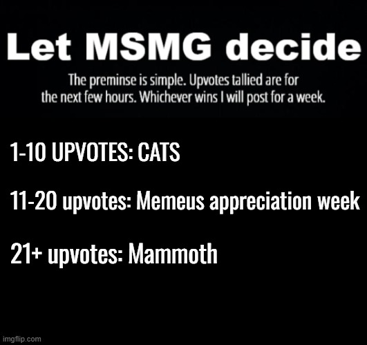 You know the score (vote for mammoth) | 1-10 UPVOTES: CATS; 11-20 upvotes: Memeus appreciation week; 21+ upvotes: Mammoth | image tagged in vote | made w/ Imgflip meme maker