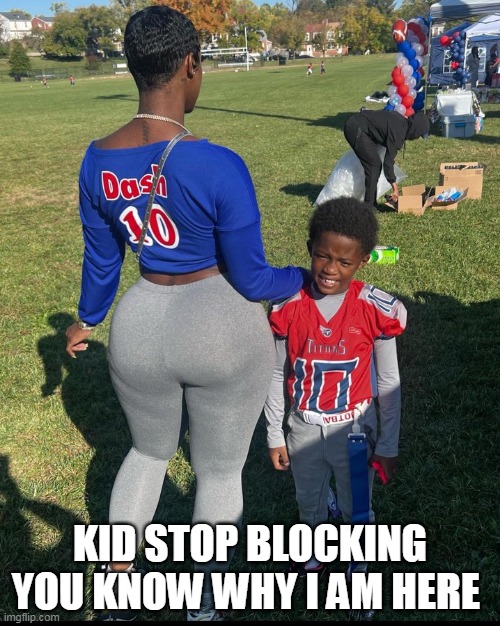 Kid stop blocking you know why I am here | KID STOP BLOCKING YOU KNOW WHY I AM HERE | image tagged in mom,funny,blocking,booty,ass | made w/ Imgflip meme maker