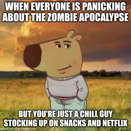 Chill guy | WHEN EVERYONE IS PANICKING ABOUT THE ZOMBIE APOCALYPSE; BUT YOU'RE JUST A CHILL GUY STOCKING UP ON SNACKS AND NETFLIX | image tagged in chill guy | made w/ Imgflip meme maker