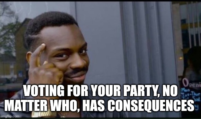 Thinking Black Man | VOTING FOR YOUR PARTY, NO MATTER WHO, HAS CONSEQUENCES | image tagged in thinking black man | made w/ Imgflip meme maker