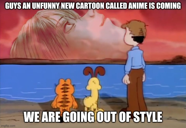 end of good cartoons? | GUYS AN UNFUNNY NEW CARTOON CALLED ANIME IS COMING; WE ARE GOING OUT OF STYLE | image tagged in memes about memes,fun | made w/ Imgflip meme maker