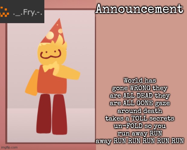 [deleted] | World has gone WRONG they are ALL DEAD they are ALL GONE gaze around death takes a TOLL secrets un-FOLD so you run away RUN away RUN RUN RUN RUN RUN | image tagged in fry announcement | made w/ Imgflip meme maker
