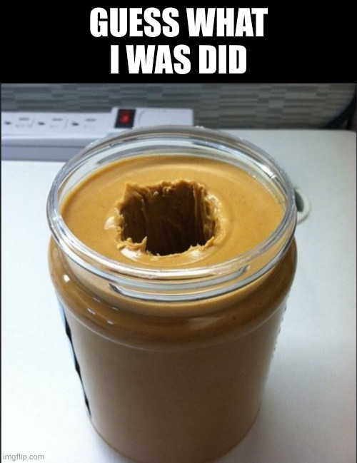 GUESS WHAT I WAS DID | image tagged in memes,blank transparent square | made w/ Imgflip meme maker