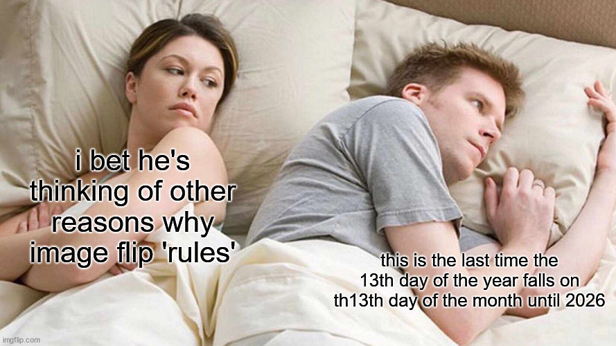 i'll stop | i bet he's thinking of other reasons why image flip 'rules'; this is the last time the 13th day of the year falls on th13th day of the month until 2026 | image tagged in memes,i bet he's thinking about other women,obvious,antimemish,mishmash,six | made w/ Imgflip meme maker