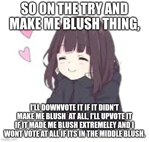 this is due to the fact I cant comment yet :,( | SO ON THE TRY AND MAKE ME BLUSH THING, I'LL DOWNVOTE IT IF IT DIDN'T MAKE ME BLUSH  AT ALL, I'LL UPVOTE IT IF IT MADE ME BLUSH EXTREMELEY AND I WONT VOTE AT ALL IF ITS IN THE MIDDLE BLUSH. | image tagged in me | made w/ Imgflip meme maker